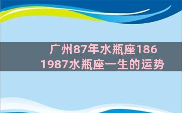 广州87年水瓶座186 1987水瓶座一生的运势